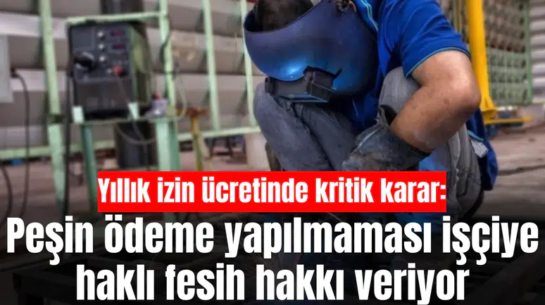 Yıllık izin ücretinde kritik karar: Peşin ödeme yapılmaması işçiye haklı fesih hakkı veriyor