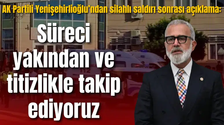 AK Partili Yenişehirlioğlu’ndan silahlı saldırı sonrası açıklama: Süreci titizlikle takip ediyoruz