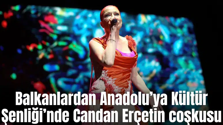 Balkanlardan Anadolu’ya Kültür Şenliği’nde Candan Erçetin coşkusu