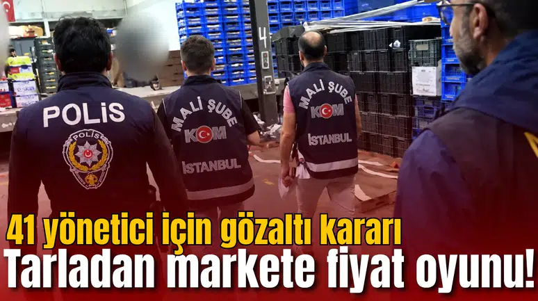 Tarladan markete fiyat oyunu! 41 yönetici için gözaltı kararı