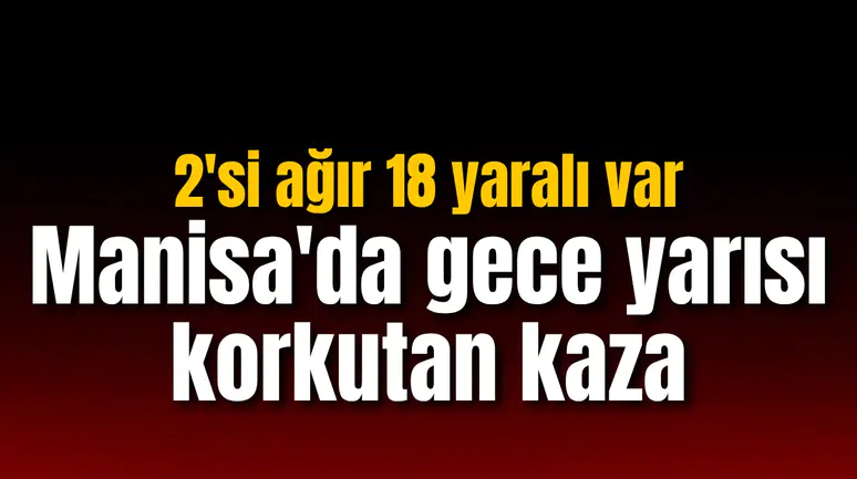 Manisa'da gece yarısı korkutan kaza: 2'si ağır 18 yaralı var