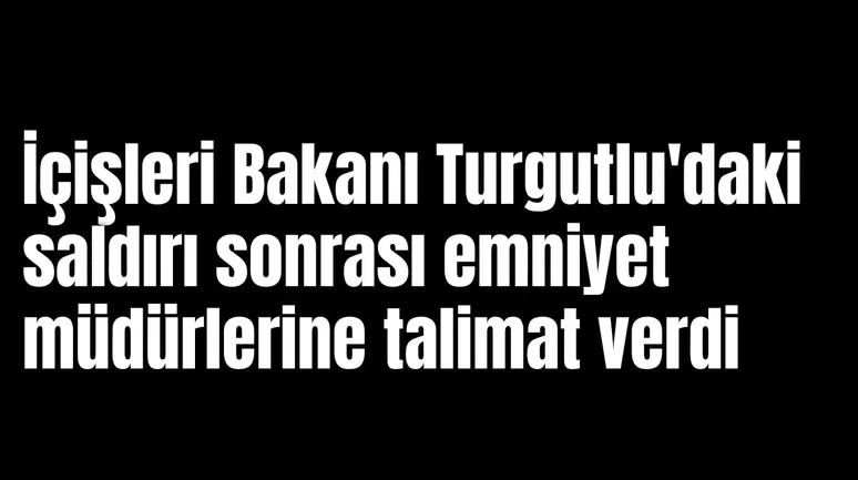 İçişleri Bakanı Turgutlu'daki saldırı sonrası emniyet müdürlerine talimat verdi
