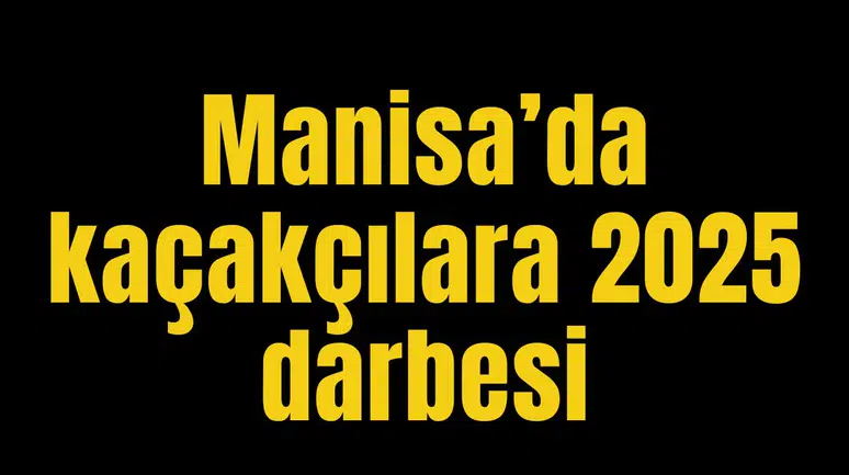 Manisa’da kaçakçılara 2025 darbesi