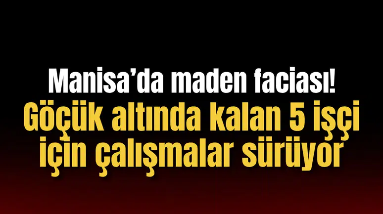 Manisa’da maden faciası! Göçük altında kalan 5 işçi için çalışmalar sürüyor