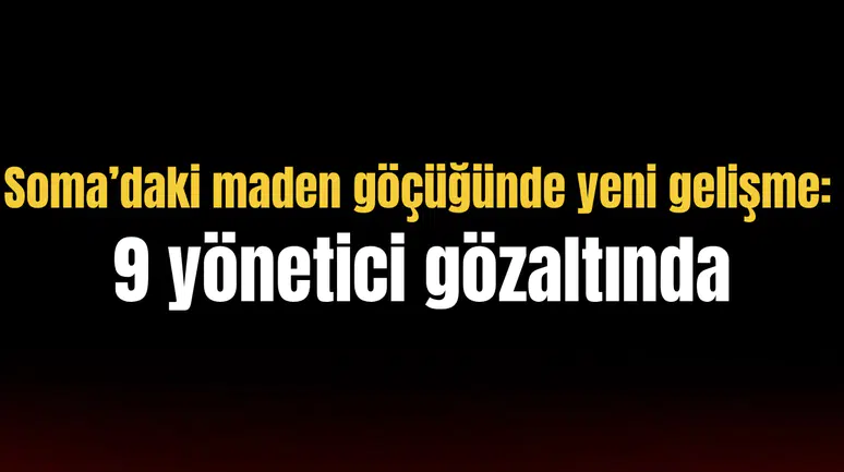 Soma’daki maden göçüğünde yeni gelişme: 9 yönetici gözaltında