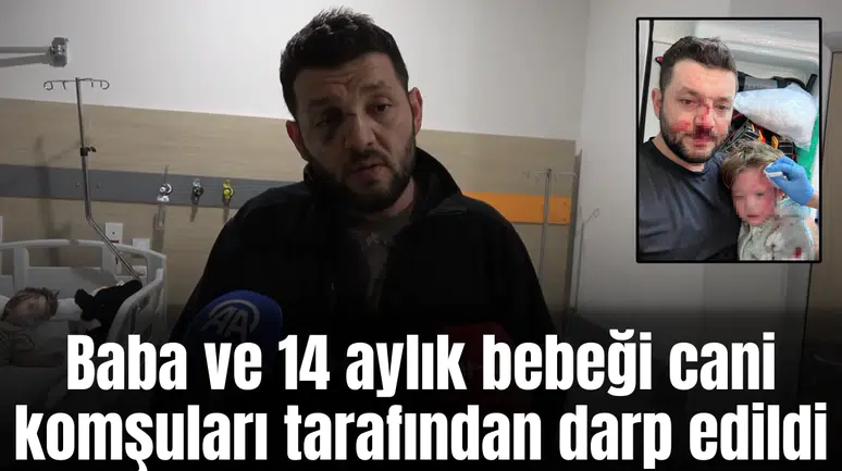 Baba ve 14 aylık bebeği cani komşuları tarafından darp edildi