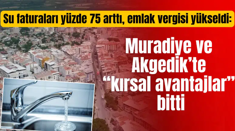 Su faturaları yüzde 75 arttı, emlak vergisi yükseldi: Muradiye ve Akgedik’te “kırsal avantajlar” bitti