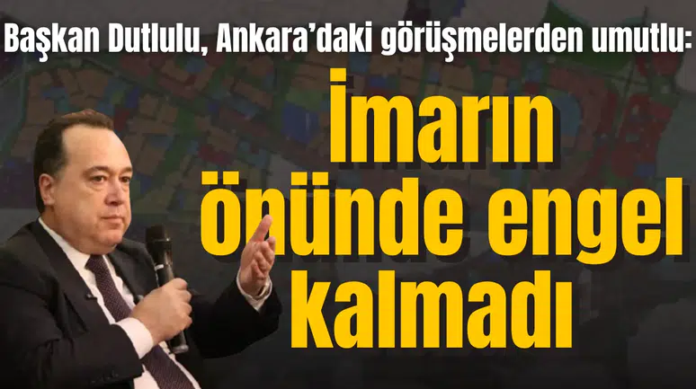 Başkan Dutlulu, Ankara’daki görüşmelerden umutlu:  İmarın önünde engel kalmadı