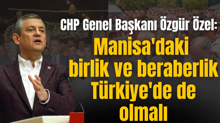 Özgür Özel: Manisa'daki birlik ve beraberlik Türkiye'de de olmalı