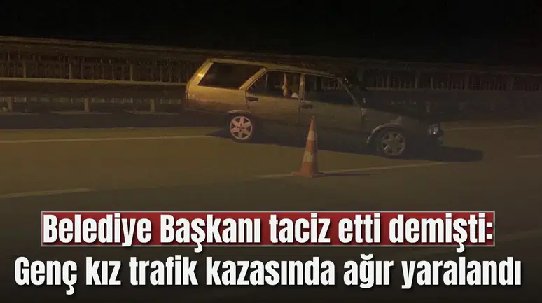 Belediye Başkanı taciz etti demişti: Genç kız trafik kazasında ağır yaralandı