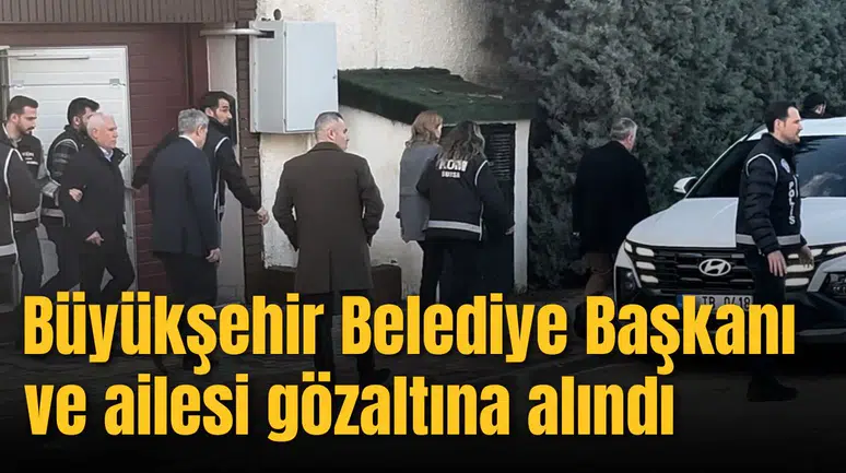 Büyükşehir Belediye Başkanı ve ailesi gözaltına alındı