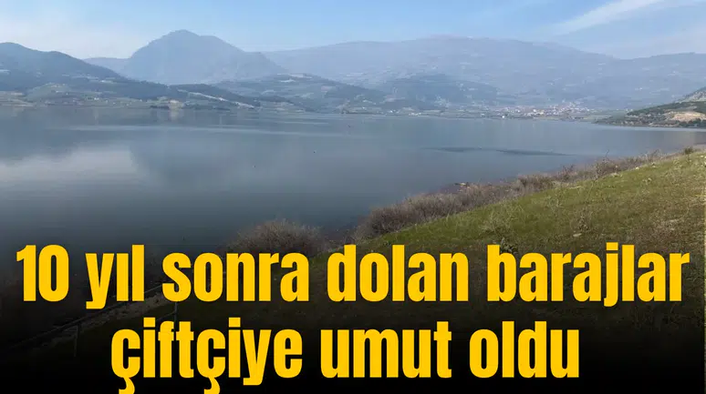 10 yıl sonra dolan barajlar çiftçiye umut oldu