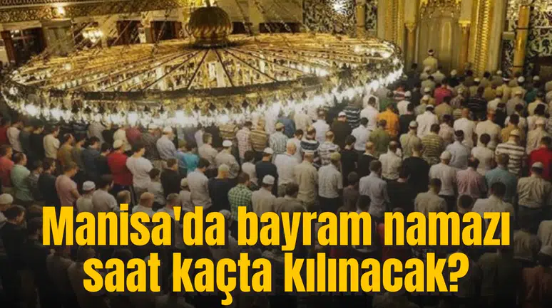 Manisa bayram namazı saati! Manisa'da bayram namazı saat kaçta kılınacak?