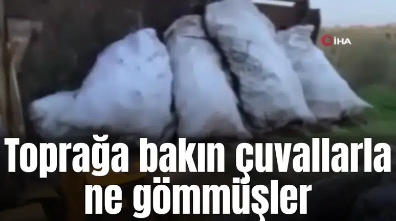 Toprağa bakın çuvallarla ne gömmüşler