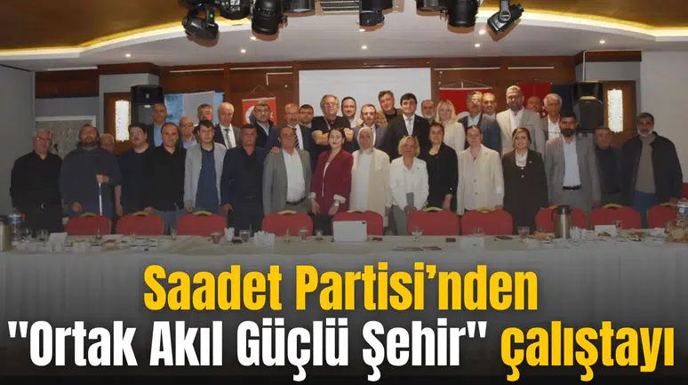 Saadet Partisi’nden "Ortak Akıl Güçlü Şehir" çalıştayı