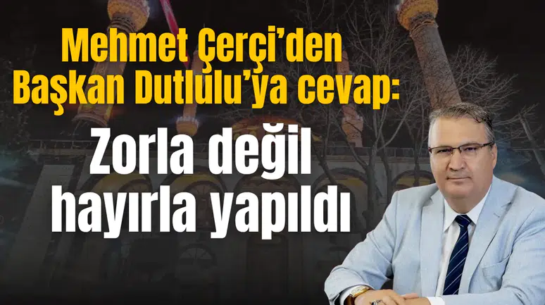 Mehmet Çerçi’den Başkan Dutlulu’ya cevap: Zorla değil hayırla yapıldı