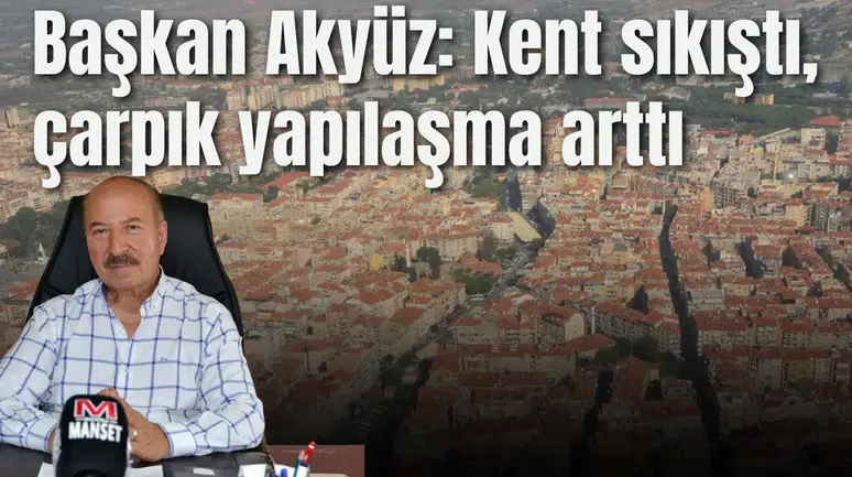 Başkan Akyüz: Kent sıkıştı, çarpık yapılaşma arttı