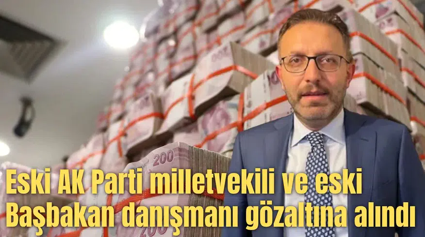 Eski AK Parti milletvekili ve eski Başbakan danışmanı gözaltına alındı