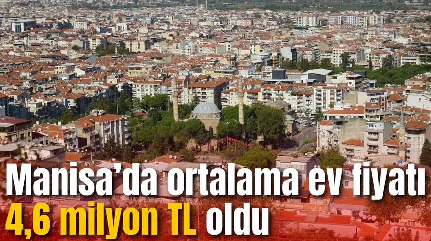 Manisa’da ortalama ev fiyatı 4,6 milyon TL oldu