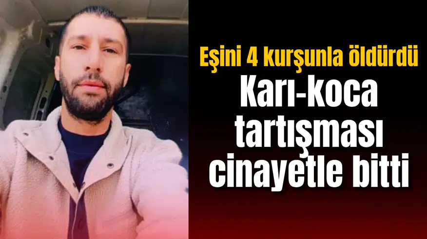 Karı-koca tartışması cinayetle bitti: Eşini 4 kurşunla öldürdü