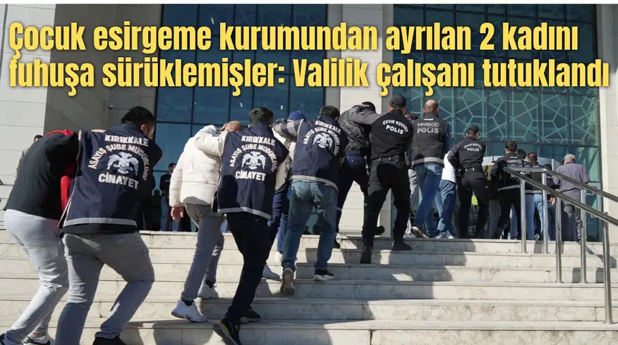 Çocuk esirgeme kurumundan ayrılan 2 kadını fuhuşa sürüklemişler: Valilik çalışanı tutuklandı