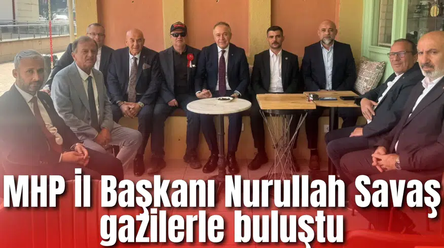 MHP İl Başkanı Nurullah Savaş gazilerle buluştu