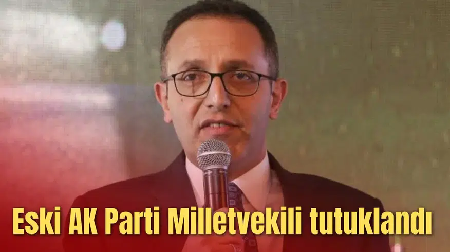 Eski AK Parti Milletvekili tutuklandı