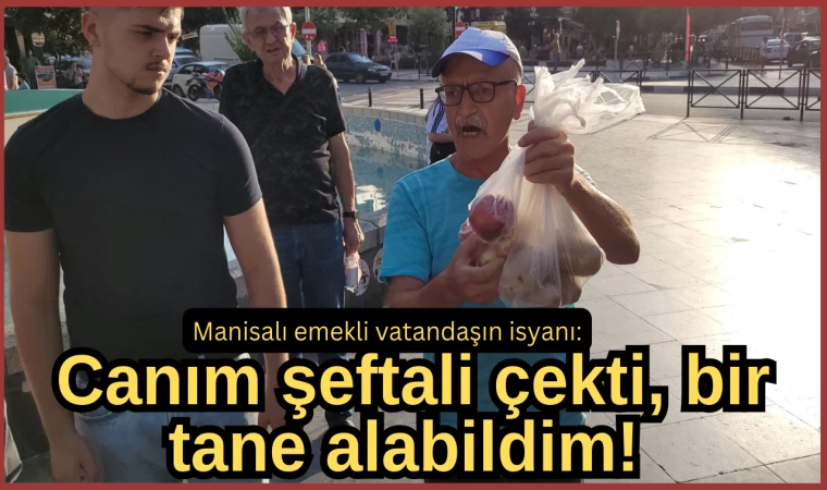 Manisalı emekli vatandaşın isyanı: Canım şeftali çekti, bir tane alabildim