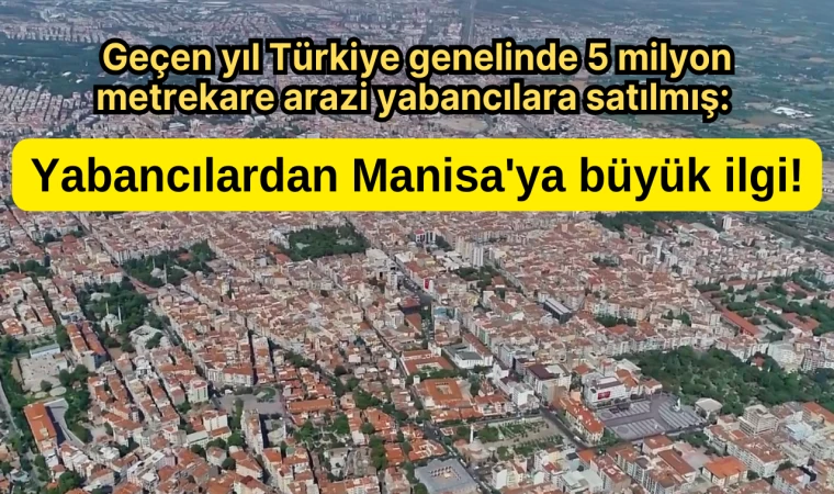 Geçen yıl Türkiye genelinde 5 milyon metrekare arazi yabancılara satılmış: Yabancılardan Manisa'ya büyük ilgi!