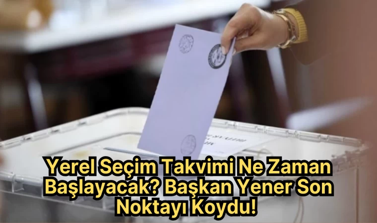 Yerel Seçim Takvimi Ne Zaman Başlayacak? Başkan Yener Son Noktayı Koydu!