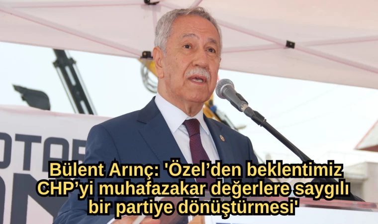 Bülent Arınç: 'Özel’den beklentimiz CHP’yi muhafazakar değerlere saygılı bir partiye dönüştürmesi'