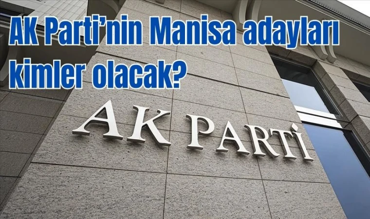 AK Parti’nin Manisa adayları kimler olacak?