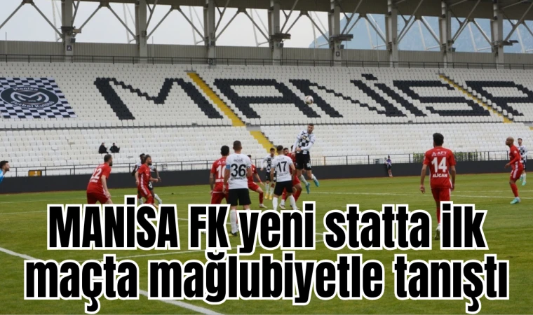 MANİSA FK yeni statta ilk maçta mağlubiyetle tanıştı 