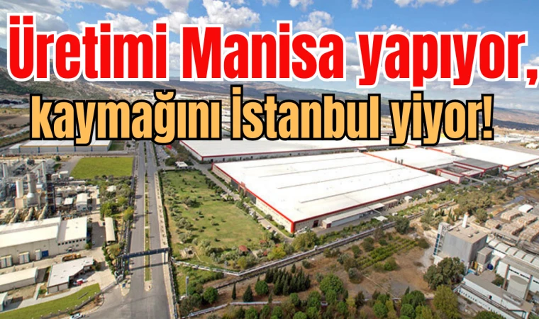 Üretimi Manisa yapıyor, kaymağını İstanbul yiyor!