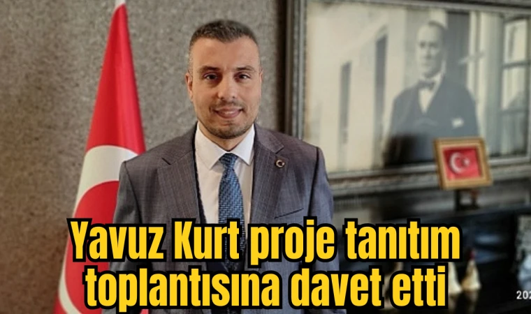 YAVUZ KURT PROJE TANITIM TOPLANTISINA DAVET ETTİ