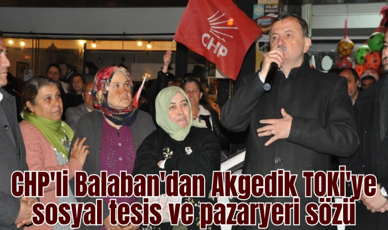 CHP'li Balaban'dan Akgedik TOKİ'ye sosyal tesis ve pazaryeri sözü 