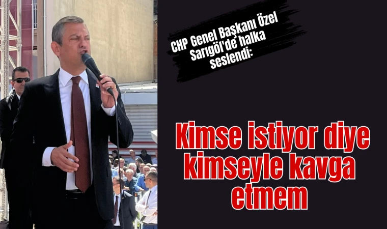 CHP Genel Başkanı Özel Sarıgöl'de halka seslendi: Kimse istiyor diye kimseyle kavga etmem