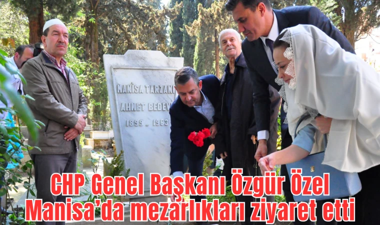 CHP Genel BAşkanı Özgür Özel Manisa'da mezarlıkları ziyaret etti