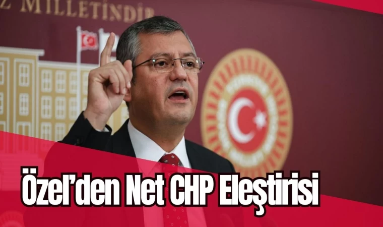 Özel’den Net CHP Eleştirisi